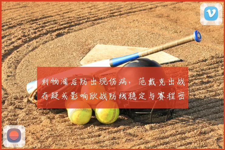 利物浦后防出现伤病，范戴克出战存疑或影响欧战防线稳定与赛程密集期交织