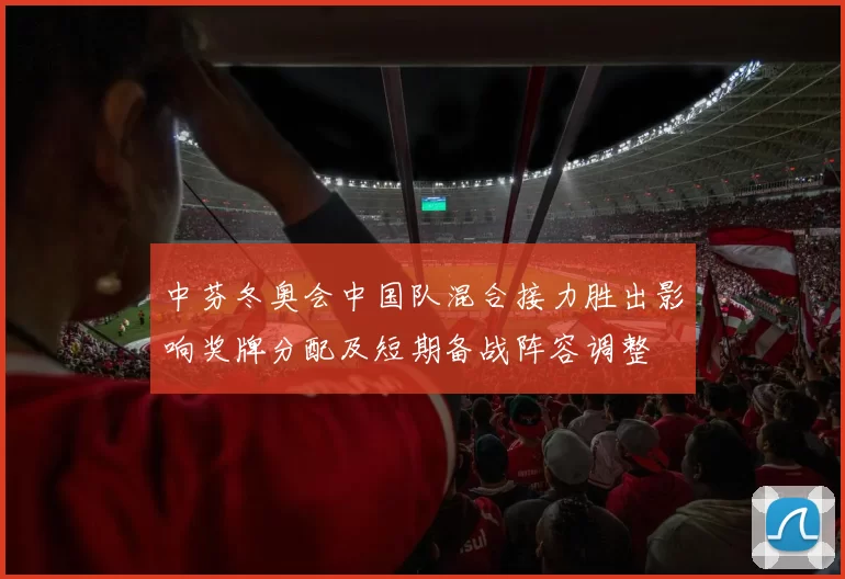 中芬冬奥会中国队混合接力胜出影响奖牌分配及短期备战阵容调整