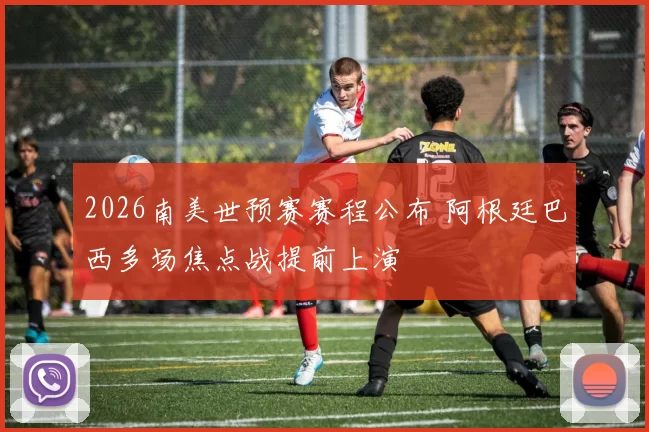2026南美世预赛赛程公布 阿根廷巴西多场焦点战提前上演