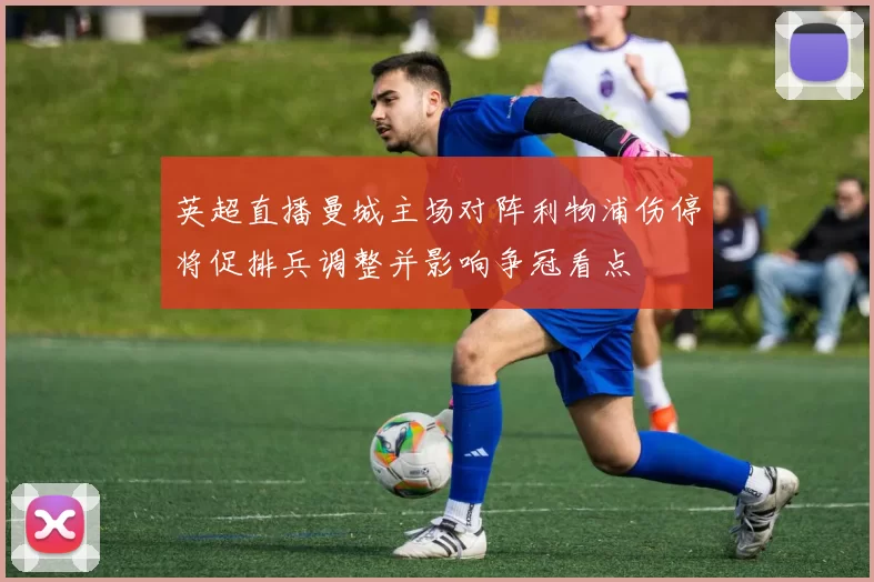 英超直播曼城主场对阵利物浦伤停将促排兵调整并影响争冠看点