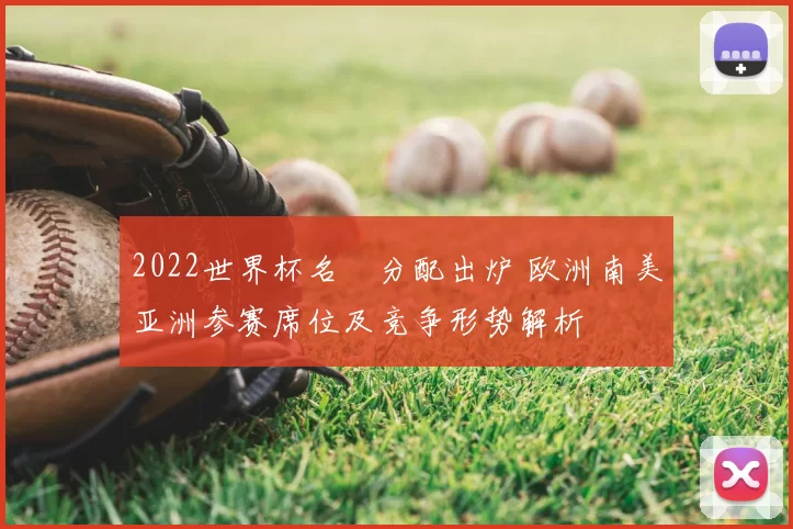 2022世界杯名額分配出炉 欧洲南美亚洲参赛席位及竞争形势解析