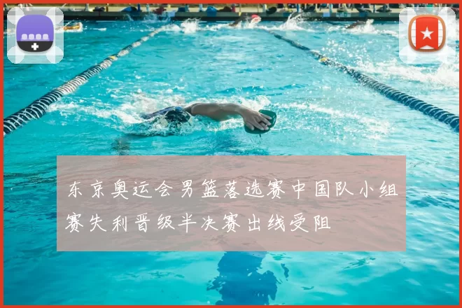 东京奥运会男篮落选赛中国队小组赛失利晋级半决赛出线受阻