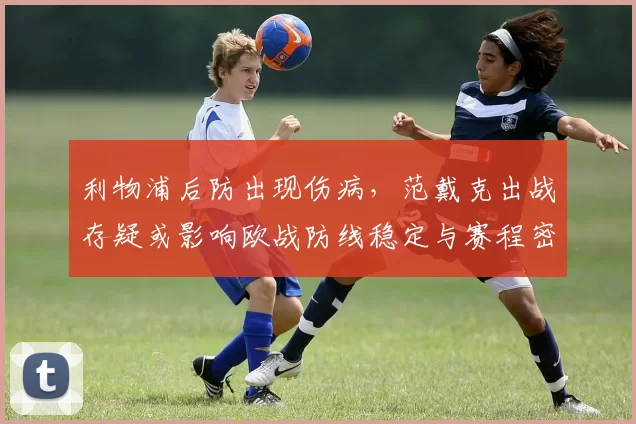 利物浦后防出现伤病，范戴克出战存疑或影响欧战防线稳定与赛程密集期交织