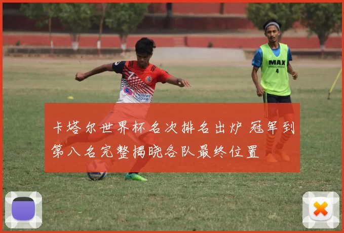 卡塔尔世界杯名次排名出炉 冠军到第八名完整揭晓各队最终位置