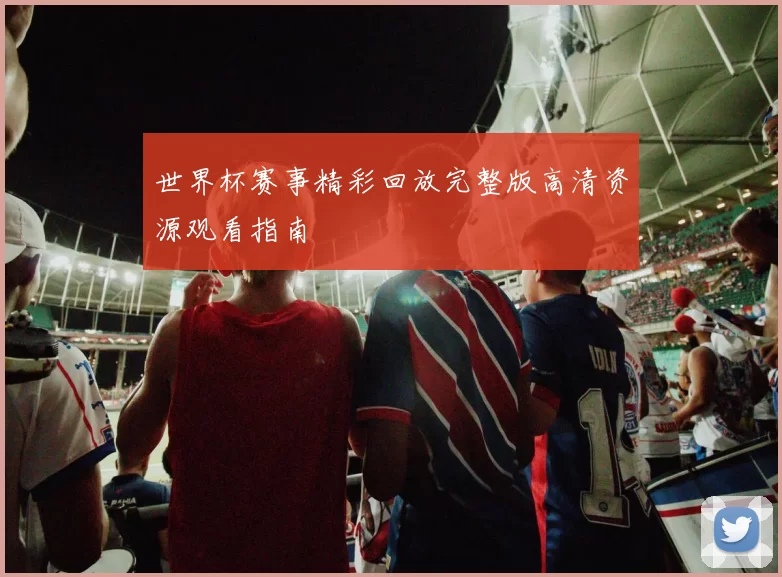 世界杯赛事精彩回放完整版高清资源观看指南