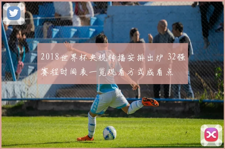 2018世界杯央视转播安排出炉 32强赛程时间表一览观看方式成看点