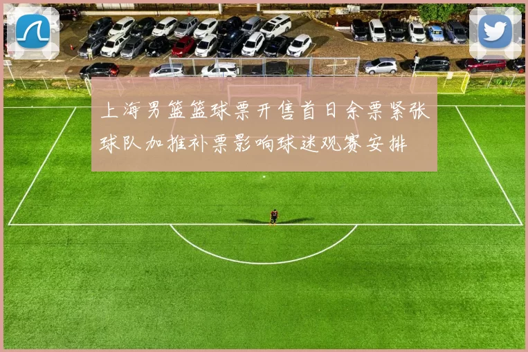 上海男篮篮球票开售首日余票紧张球队加推补票影响球迷观赛安排