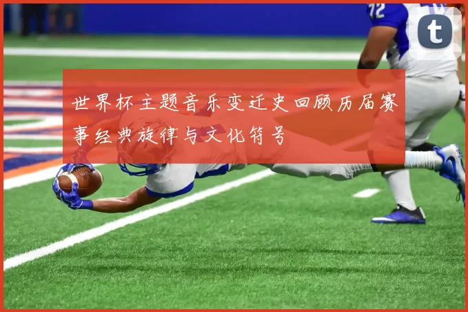 世界杯主题音乐变迁史回顾历届赛事经典旋律与文化符号