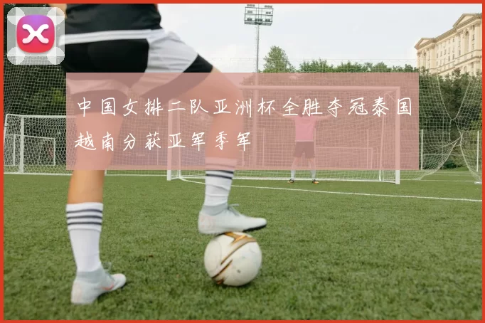 中国女排二队亚洲杯全胜夺冠泰国越南分获亚军季军
