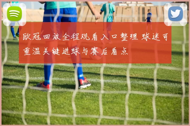 欧冠回放全程观看入口整理 球迷可重温关键进球与赛后看点