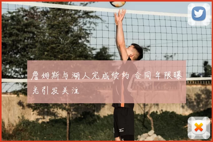 詹姆斯与湖人完成续约 合同年限曝光引发关注