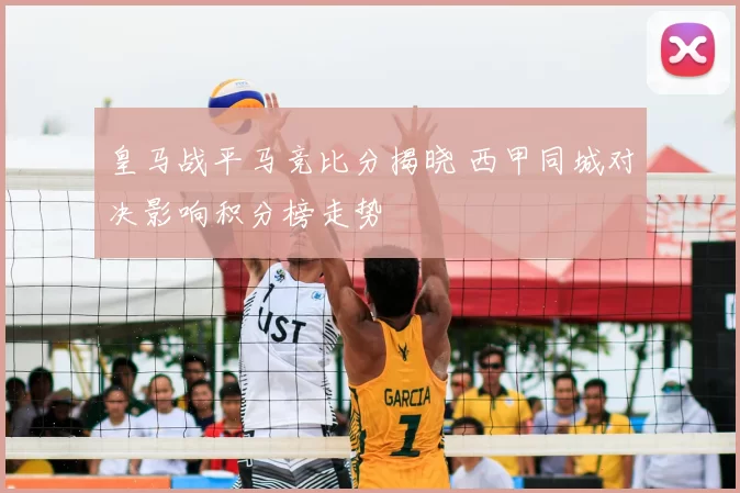 皇马战平马竞比分揭晓 西甲同城对决影响积分榜走势
