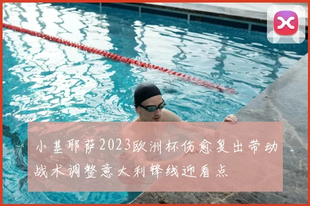 小基耶萨2023欧洲杯伤愈复出带动战术调整意大利锋线迎看点
