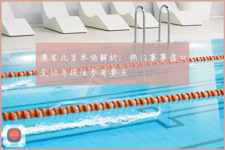 澳客北京单场解析：热门赛事盘口变化与投注参考要点