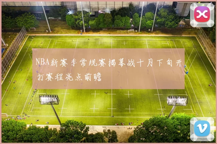 NBA新赛季常规赛揭幕战十月下旬开打赛程亮点前瞻