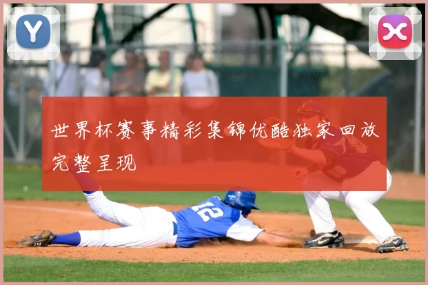 世界杯赛事精彩集锦优酷独家回放完整呈现
