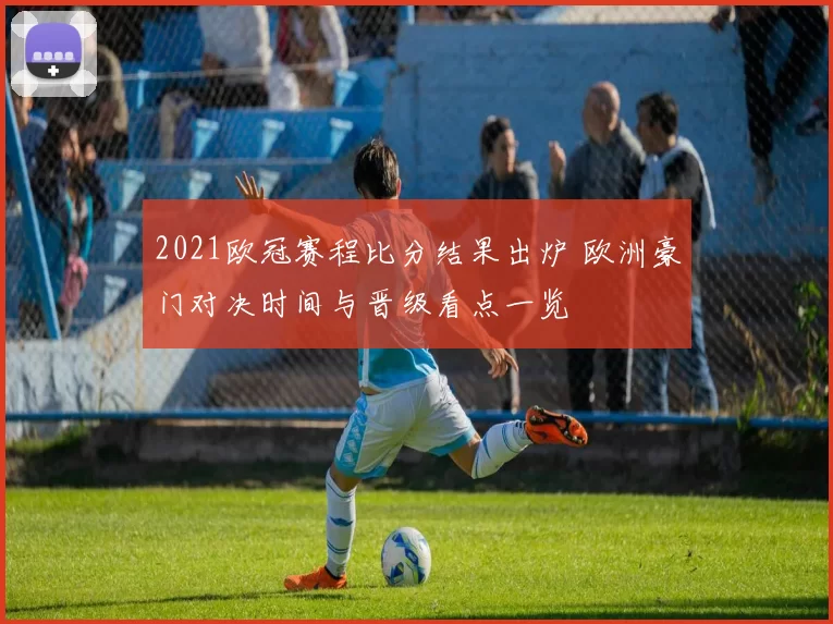 2021欧冠赛程比分结果出炉 欧洲豪门对决时间与晋级看点一览