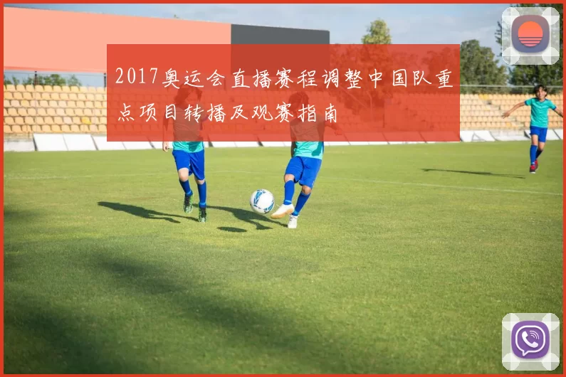 2017奥运会直播赛程调整中国队重点项目转播及观赛指南