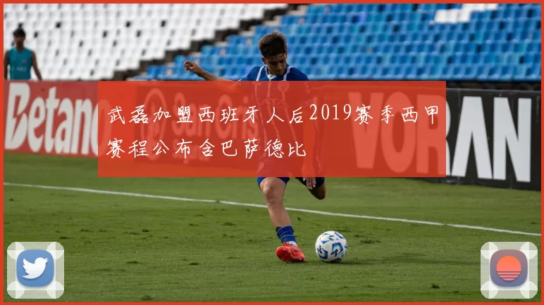 武磊加盟西班牙人后2019赛季西甲赛程公布含巴萨德比