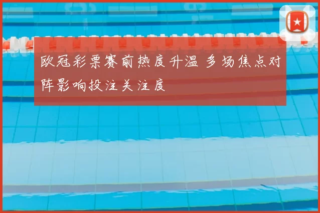 欧冠彩票赛前热度升温 多场焦点对阵影响投注关注度