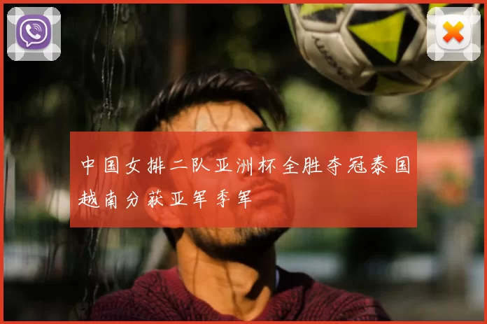 中国女排二队亚洲杯全胜夺冠泰国越南分获亚军季军