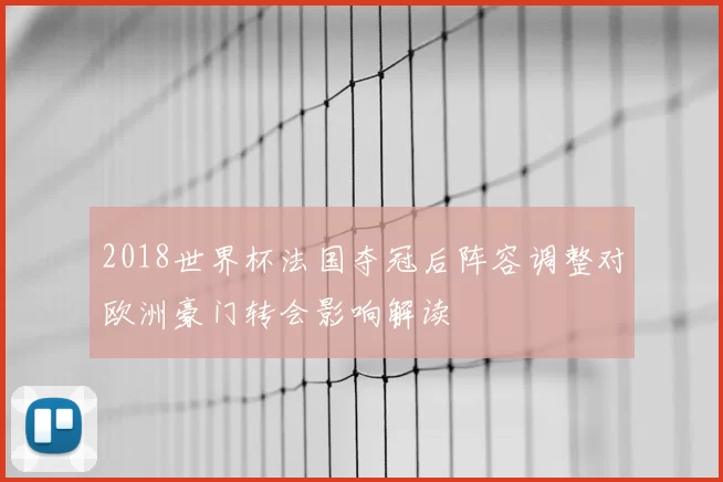 2018世界杯法国夺冠后阵容调整对欧洲豪门转会影响解读