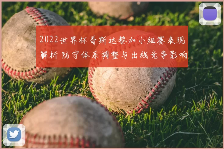 2022世界杯哥斯达黎加小组赛表现解析 防守体系调整与出线竞争影响
