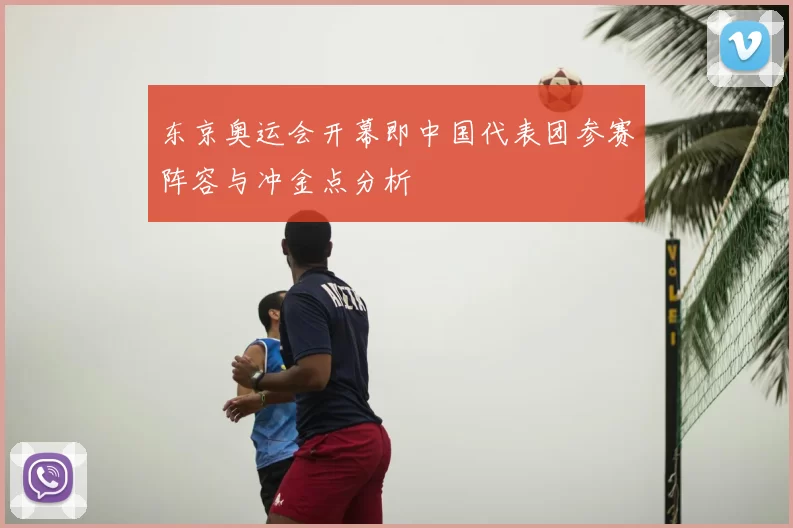 东京奥运会开幕即中国代表团参赛阵容与冲金点分析