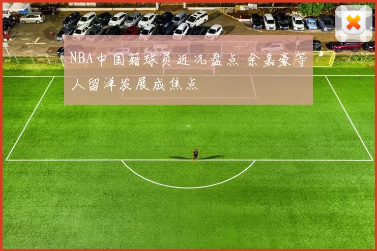 NBA中国籍球员近况盘点 余嘉豪等人留洋发展成焦点