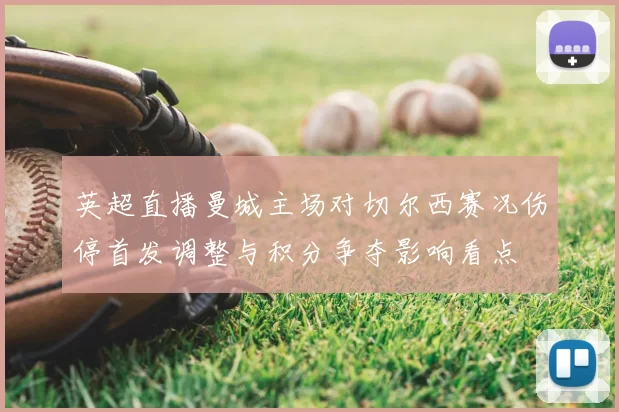 英超直播曼城主场对切尔西赛况伤停首发调整与积分争夺影响看点
