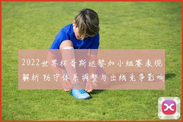 2022世界杯哥斯达黎加小组赛表现解析 防守体系调整与出线竞争影响