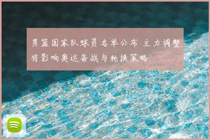 男篮国家队球员名单公布 主力调整将影响奥运备战与轮换策略